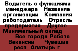 Водитель с функциями менеджера › Название организации ­ Компания-работодатель › Отрасль предприятия ­ Другое › Минимальный оклад ­ 32 000 - Все города Работа » Вакансии   . Чувашия респ.,Алатырь г.